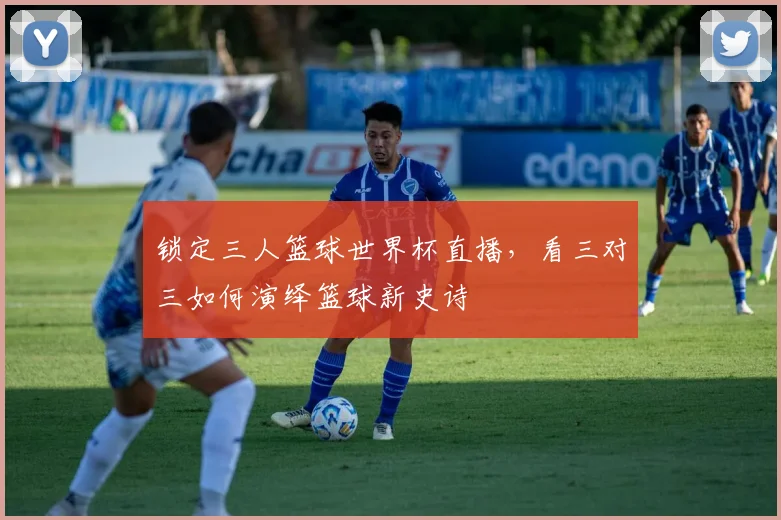 锁定三人篮球世界杯直播，看三对三如何演绎篮球新史诗