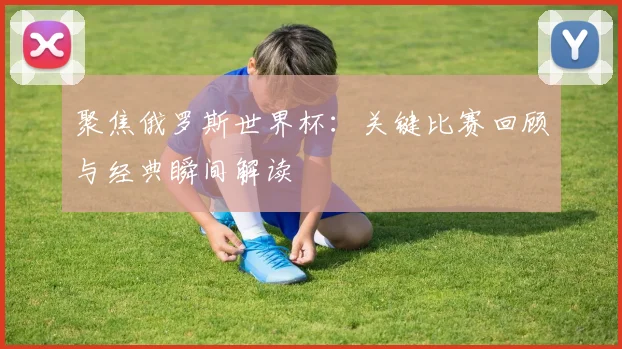 聚焦俄罗斯世界杯：关键比赛回顾与经典瞬间解读