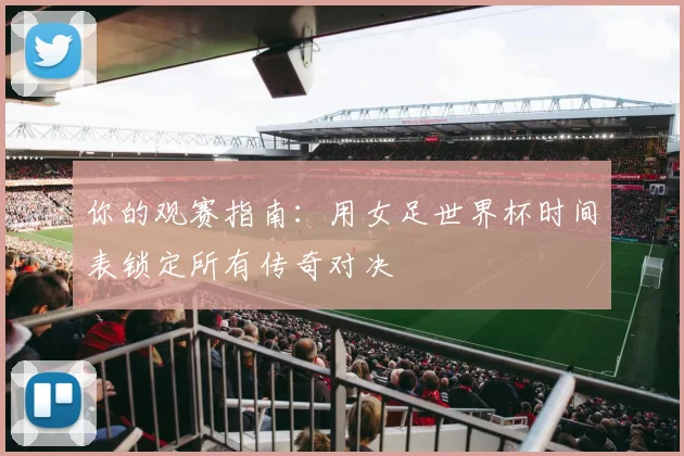 你的观赛指南：用女足世界杯时间表锁定所有传奇对决