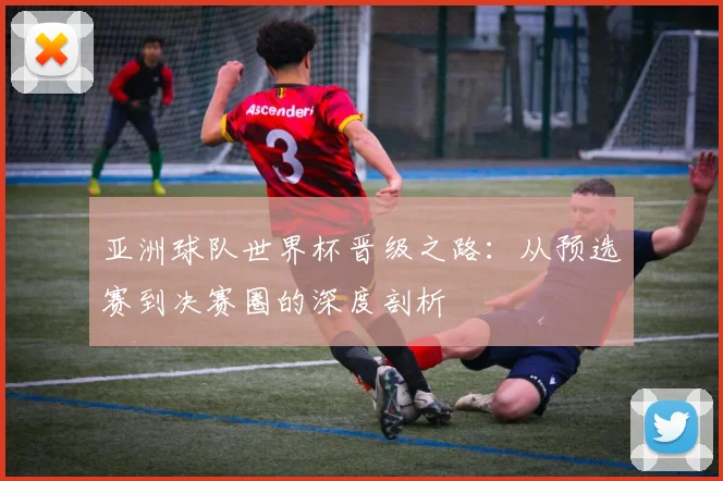亚洲球队世界杯晋级之路：从预选赛到决赛圈的深度剖析