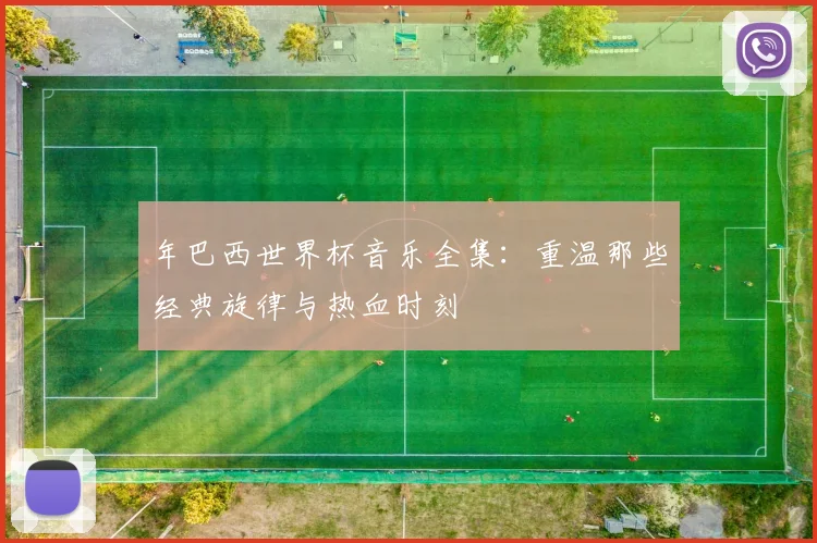 年巴西世界杯音乐全集：重温那些经典旋律与热血时刻