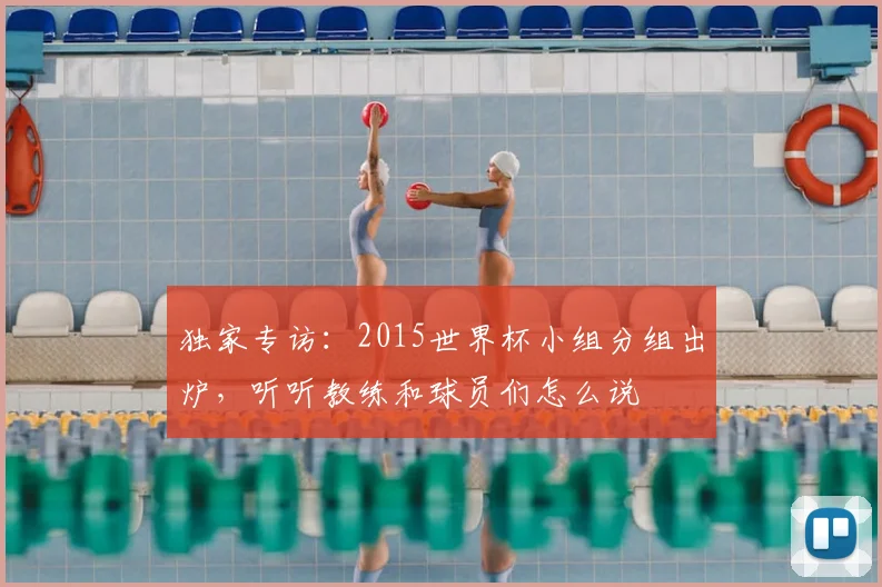 独家专访:2015世界杯小组分组出炉,听听教练和球员们怎么说