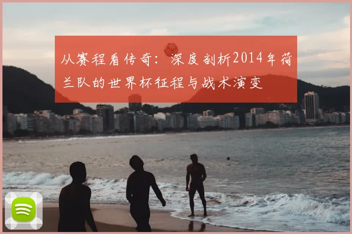 从赛程看传奇:深度剖析2014年荷兰队的世界杯征程与战术演变
