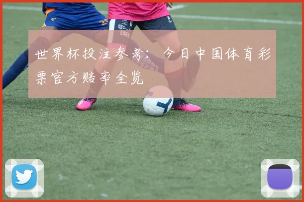 世界杯投注参考:今日中国体育彩票官方赔率全览