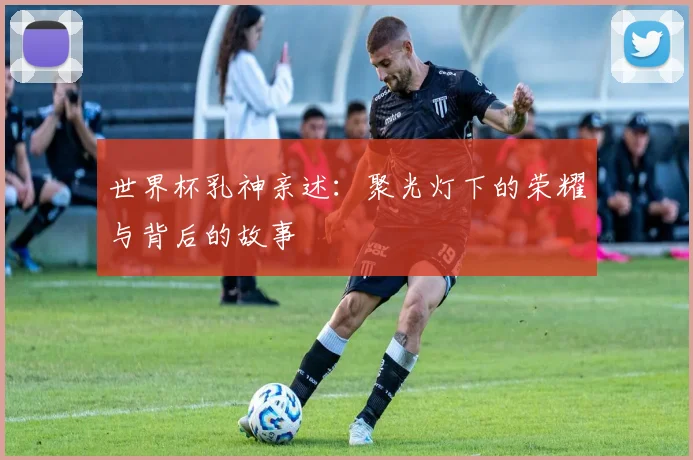 世界杯乳神亲述：聚光灯下的荣耀与背后的故事