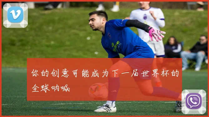 你的创意可能成为下一届世界杯的全球呐喊