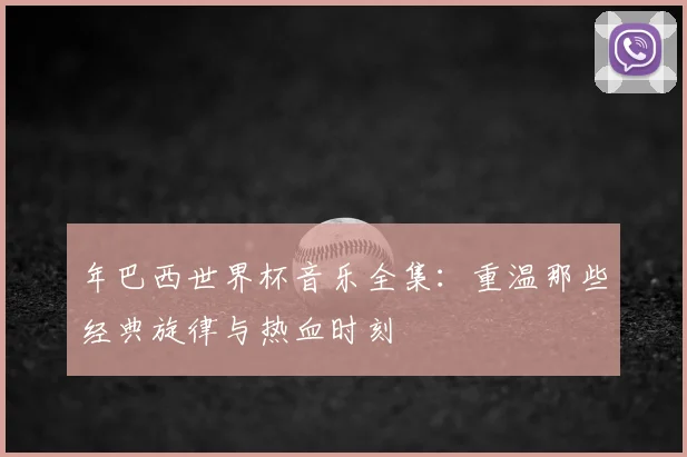 年巴西世界杯音乐全集：重温那些经典旋律与热血时刻
