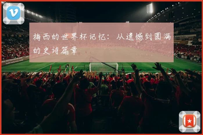 梅西的世界杯记忆:从遗憾到圆满的史诗篇章
