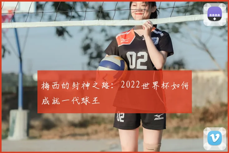 梅西的封神之路：2022世界杯如何成就一代球王