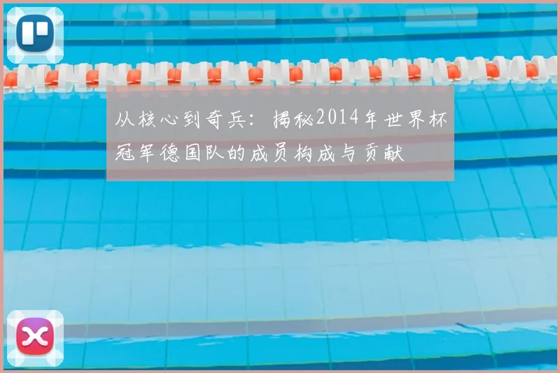 从核心到奇兵：揭秘2014年世界杯冠军德国队的成员构成与贡献
