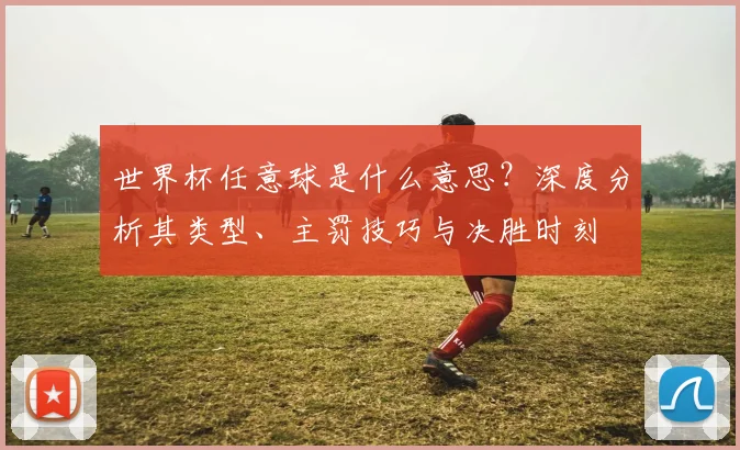 世界杯任意球是什么意思?深度分析其类型、主罚技巧与决胜时刻