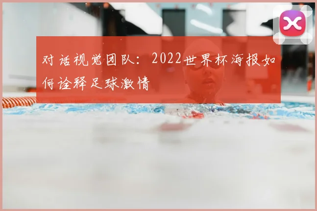 对话视觉团队:2022世界杯海报如何诠释足球激情