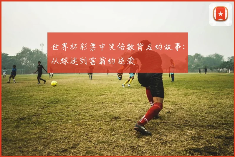 世界杯彩票中奖倍数背后的故事：从球迷到富翁的逆袭