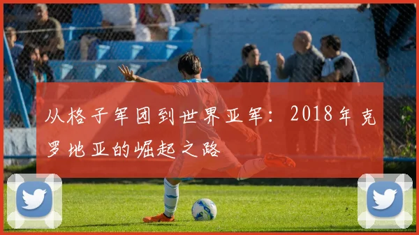 从格子军团到世界亚军：2018年克罗地亚的崛起之路