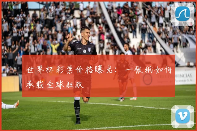世界杯彩票价格曝光：一张纸如何承载全球狂欢