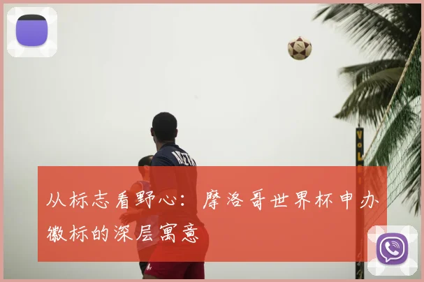 从标志看野心：摩洛哥世界杯申办徽标的深层寓意