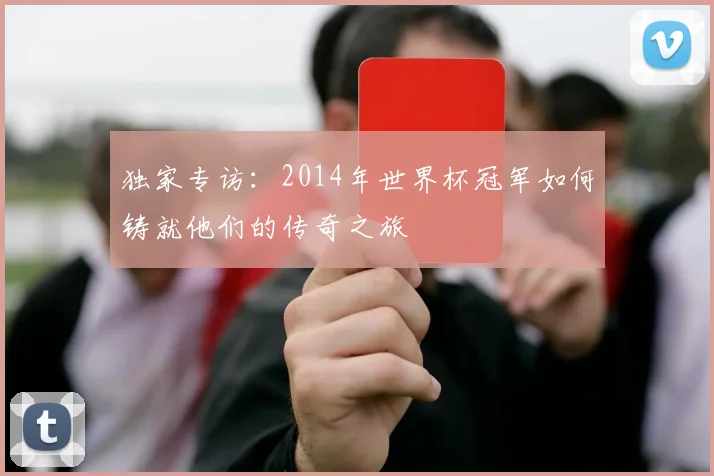 独家专访：2014年世界杯冠军如何铸就他们的传奇之旅