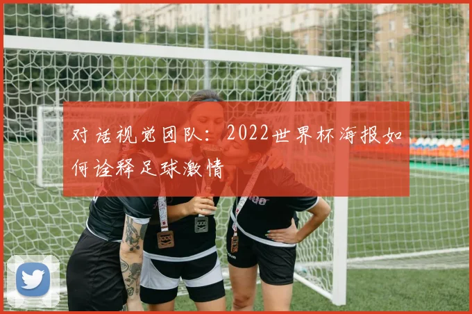 对话视觉团队:2022世界杯海报如何诠释足球激情