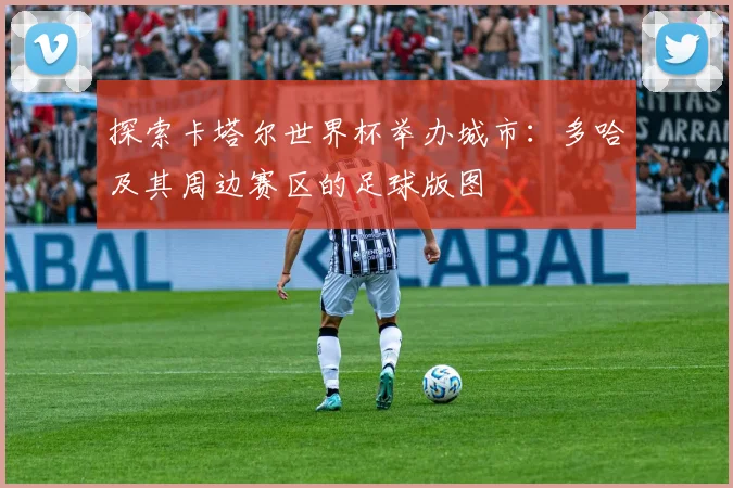 探索卡塔尔世界杯举办城市:多哈及其周边赛区的足球版图