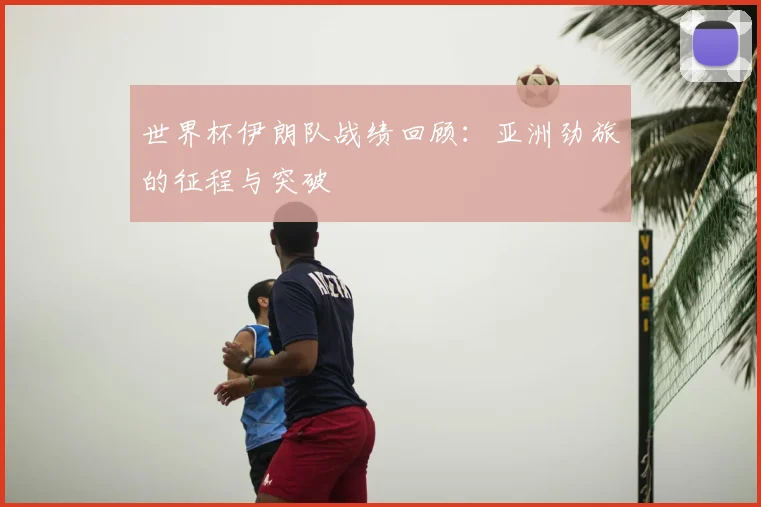 世界杯伊朗队战绩回顾:亚洲劲旅的征程与突破