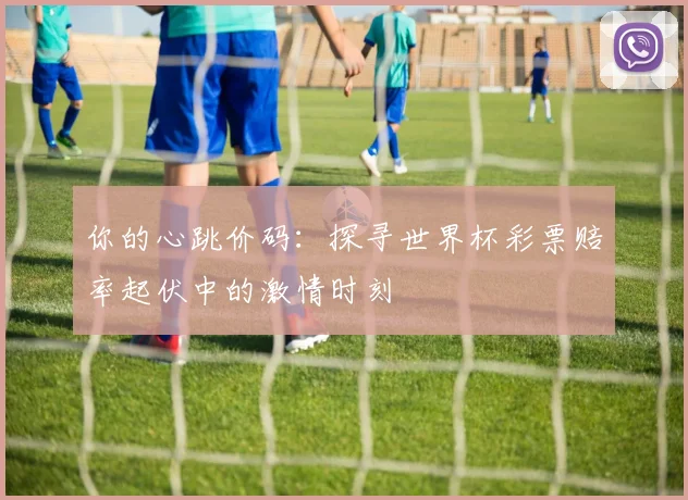 你的心跳价码:探寻世界杯彩票赔率起伏中的激情时刻