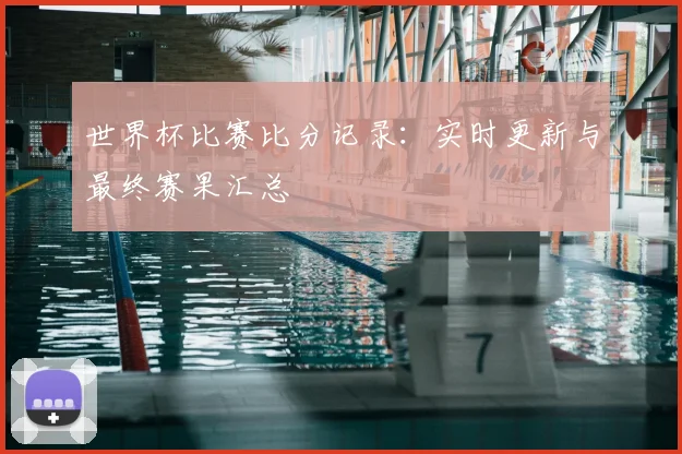 世界杯比赛比分记录：实时更新与最终赛果汇总