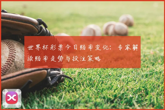 世界杯彩票今日赔率变化：专家解读赔率走势与投注策略