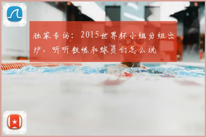 独家专访：2015世界杯小组分组出炉，听听教练和球员们怎么说