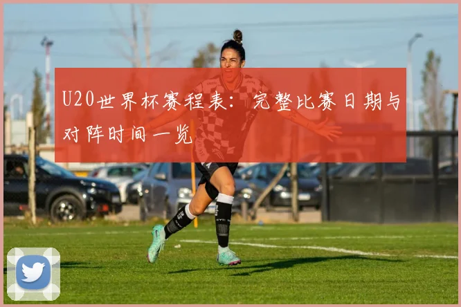 U20世界杯赛程表：完整比赛日期与对阵时间一览