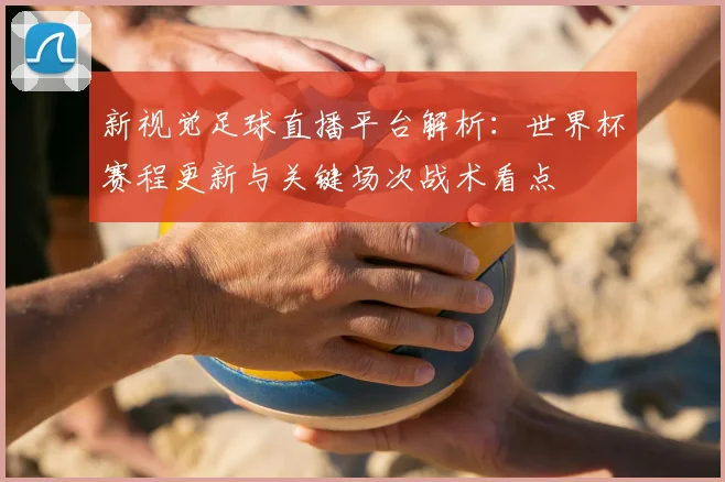 新视觉足球直播平台解析：世界杯赛程更新与关键场次战术看点