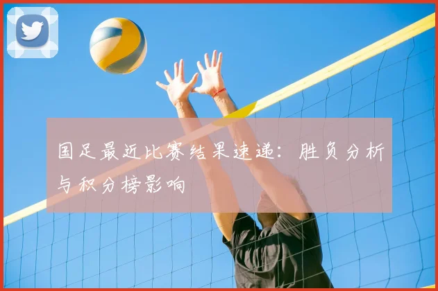 国足最近比赛结果速递：胜负分析与积分榜影响