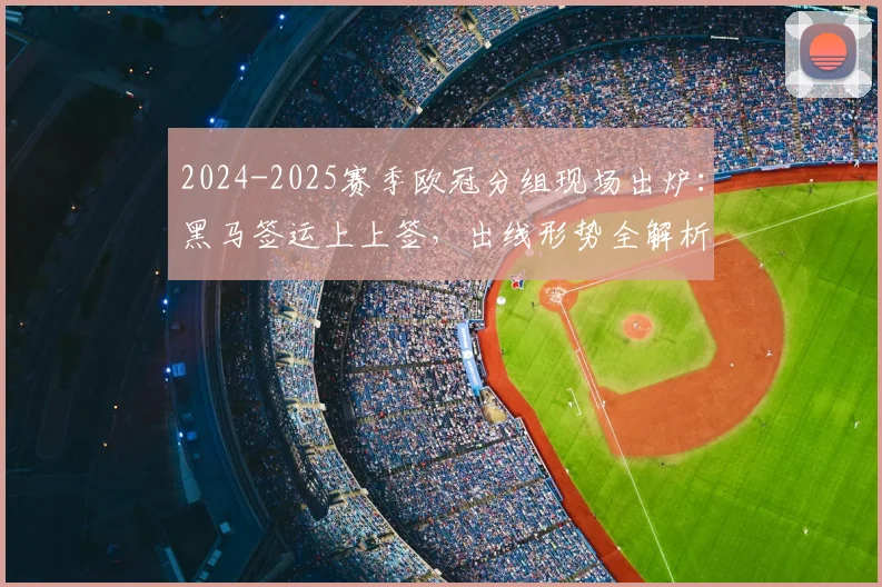 2024-2025赛季欧冠分组现场出炉：黑马签运上上签，出线形势全解析