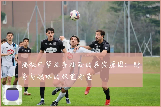 揭秘巴萨放弃梅西的真实原因：财务与战略的双重考量