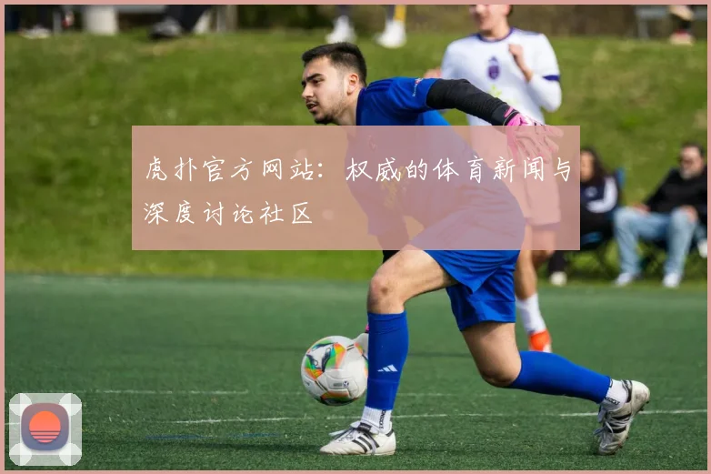 虎扑官方网站：权威的体育新闻与深度讨论社区