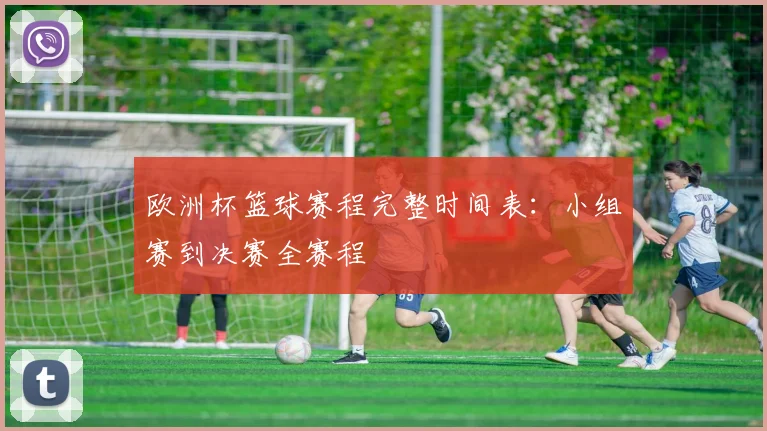 欧洲杯篮球赛程完整时间表：小组赛到决赛全赛程