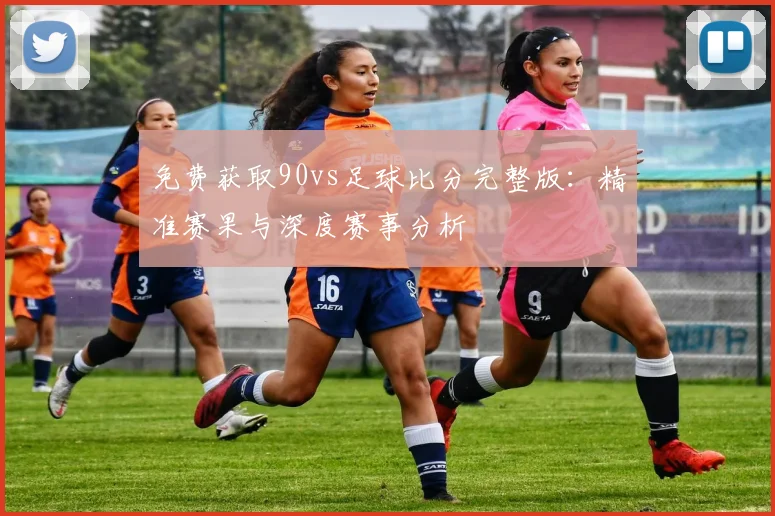 免费获取90vs足球比分完整版：精准赛果与深度赛事分析