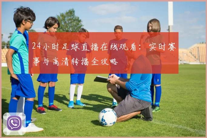 24小时足球直播在线观看：实时赛事与高清转播全攻略