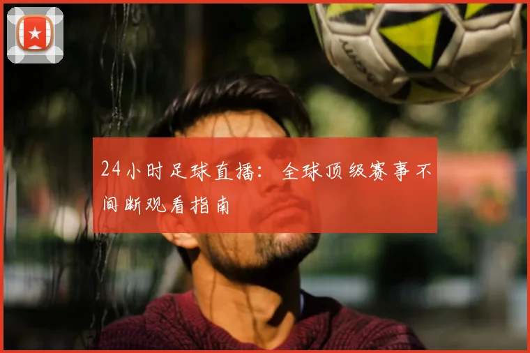 24小时足球直播：全球顶级赛事不间断观看指南