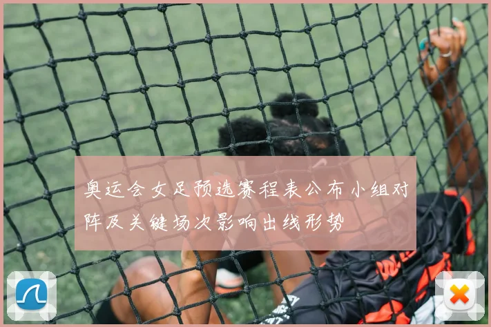 奥运会女足预选赛程表公布小组对阵及关键场次影响出线形势