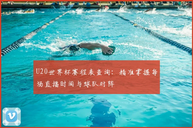 U20世界杯赛程表查询：精准掌握每场直播时间与球队对阵