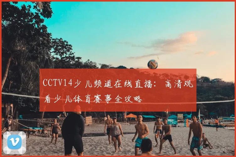 CCTV14少儿频道在线直播：高清观看少儿体育赛事全攻略