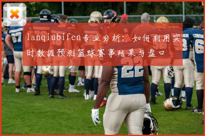 lanqiubifen专业分析：如何利用实时数据预测篮球赛事结果与盘口