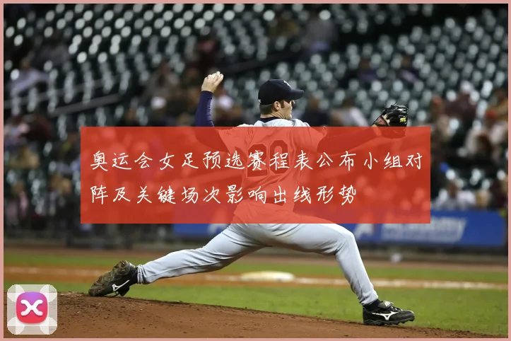 奥运会女足预选赛程表公布小组对阵及关键场次影响出线形势