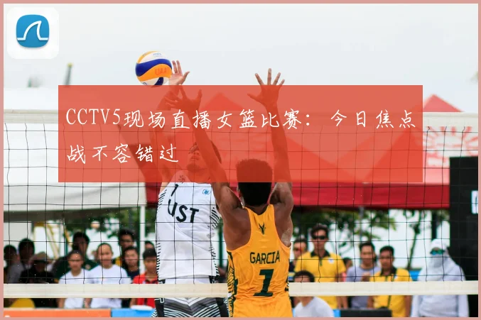 CCTV5现场直播女篮比赛：今日焦点战不容错过