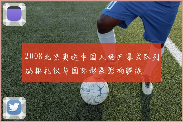 2008北京奥运中国入场开幕式队列编排礼仪与国际形象影响解读
