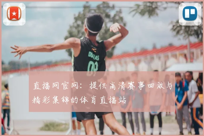 直播网官网：提供高清赛事回放与精彩集锦的体育直播站