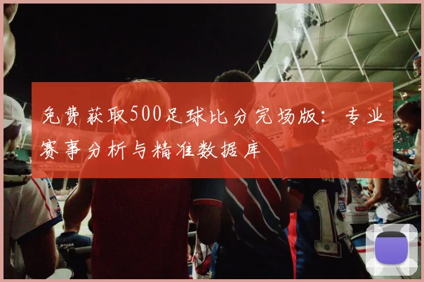 免费获取500足球比分完场版：专业赛事分析与精准数据库