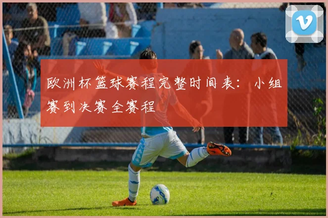 欧洲杯篮球赛程完整时间表：小组赛到决赛全赛程
