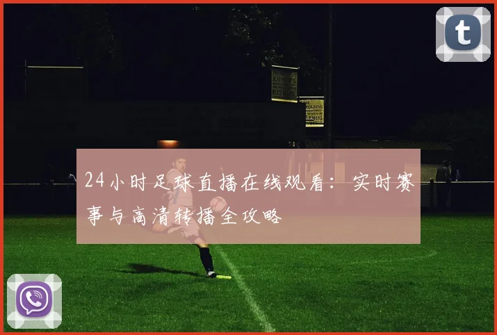 24小时足球直播在线观看：实时赛事与高清转播全攻略