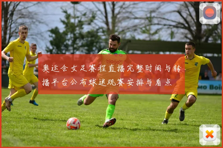 奥运会女足赛程直播完整时间与转播平台公布球迷观赛安排与看点
